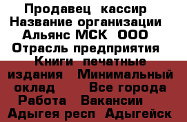 Продавец- кассир › Название организации ­ Альянс-МСК, ООО › Отрасль предприятия ­ Книги, печатные издания › Минимальный оклад ­ 1 - Все города Работа » Вакансии   . Адыгея респ.,Адыгейск г.